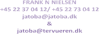 FRANK N NIELSEN
+45 22 37 04 12/ +45 22 73 04 12
jatoba@jatoba.dk
&
jatoba@tervueren.dk
  